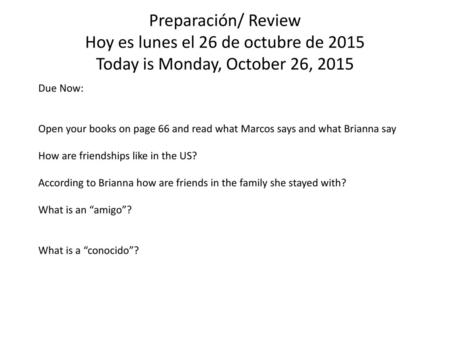 Preparación/ Review Hoy es lunes el 26 de octubre de 2015 Today is Monday, October 26, 2015 Due Now: Open your books on page 66 and read what Marcos says.