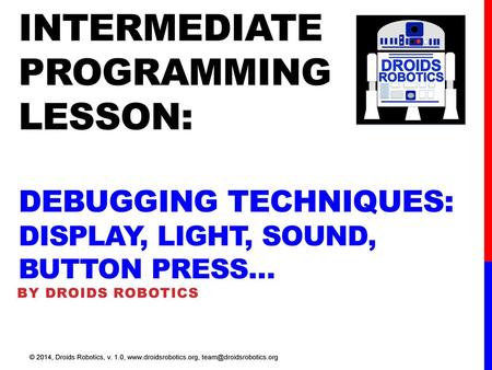INTERMEDIATE programming LESSON: debugging Techniques: DISPLAY, LIGHT, Sound, Button Press… By Droids Robotics © 2014, Droids Robotics, v. 1.0, www.droidsrobotics.org,