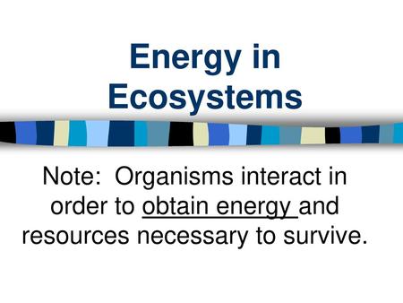 Energy in Ecosystems Note: Organisms interact in order to obtain energy and resources necessary to survive.