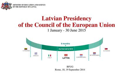 Latvian Presidency of the Council of the European Union 1 January - 30 June 2015 BFUG Rome, 18, 19 September 2014.
