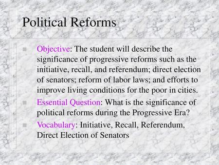 Political Reforms Objective: The student will describe the significance of progressive reforms such as the initiative, recall, and referendum; direct election.