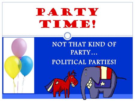 NOT THAT KIND OF PARTY… POLITICAL PARTIES!