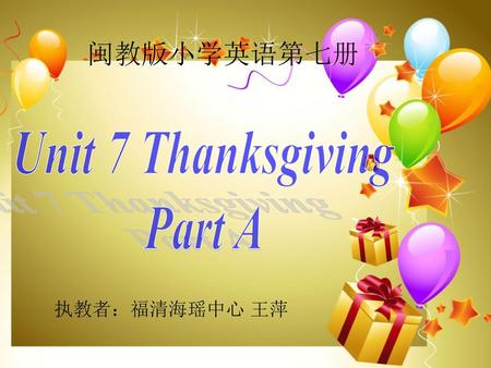 闽教版小学英语第七册 Unit 7 Thanksgiving Part A 执教者：福清海瑶中心 王萍.