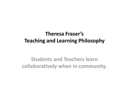 Theresa Fraser’s Teaching and Learning Philosophy