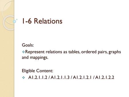 1-6 Relations Goals: Represent relations as tables, ordered pairs, graphs and mappings. Eligible Content: A1.2.1.1.2 / A1.2.1.1.3 / A1.2.1.2.1 / A1.2.1.2.2.