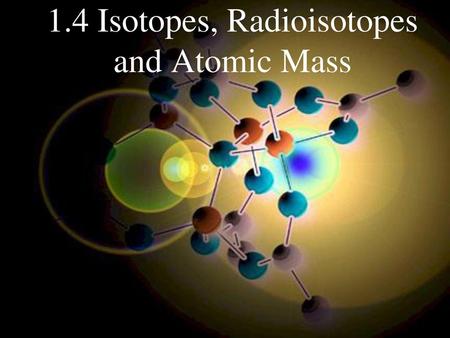 1.4 Isotopes, Radioisotopes and Atomic Mass