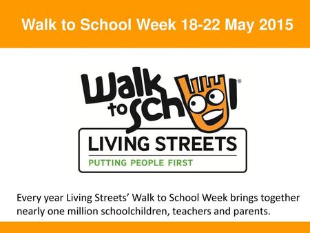 Walk to School Week 18-22 May 2015 Every year Living Streets’ Walk to School Week brings together nearly one million schoolchildren, teachers and parents.