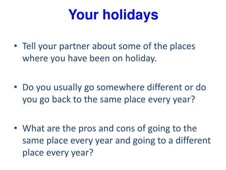 Your holidays Tell your partner about some of the places where you have been on holiday. Do you usually go somewhere different or do you go back to the.