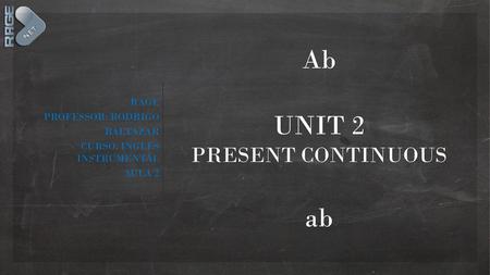 Ab UNIT 2 ab PRESENT CONTINUOUS RAGE PROFESSOR: RODRIGO BALTAZAR