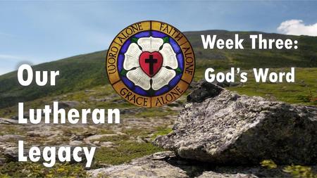 Week Three: God’s Word Our Lutheran Legacy.