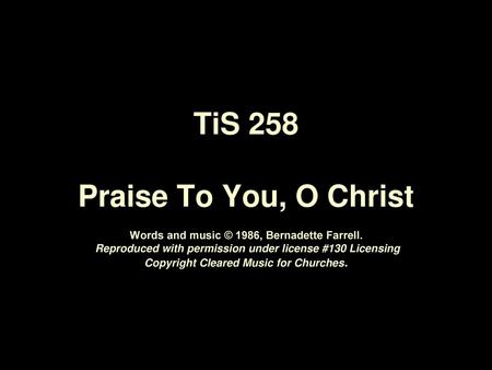 TiS 258 Praise To You, O Christ Words and music © 1986, Bernadette Farrell. Reproduced with permission under license #130 Licensing Copyright Cleared.