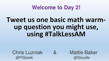 Tweet us one basic math warm-up question you might use, using #TalkLessAM Welcome to Day 2! Chris Luzniak 		& 		Mattie Baker @PiSpeak @Stoodle.