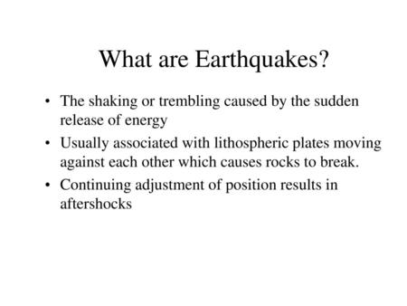What are Earthquakes? The shaking or trembling caused by the sudden release of energy Usually associated with lithospheric plates moving against each other.
