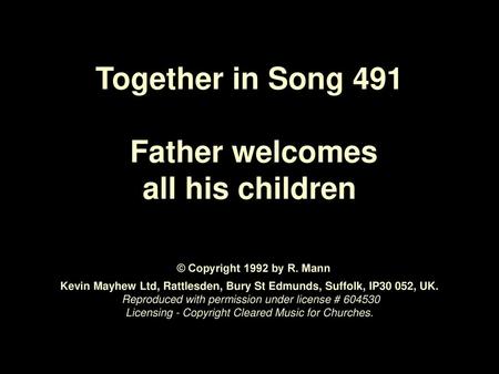 Together in Song 491 Father welcomes all his children © Copyright 1992 by R. Mann Kevin Mayhew Ltd, Rattlesden, Bury St Edmunds, Suffolk, IP30 052,