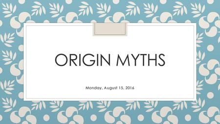 Origin Myths Monday, August 15, 2016.