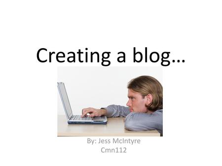 Creating a blog… By: Jess McIntyre Cmn112.