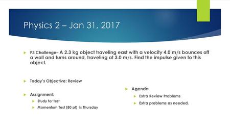 Physics 2 – Jan 31, 2017 P3 Challenge– A 2.3 kg object traveling east with a velocity 4.0 m/s bounces off a wall and turns around, traveling at 3.0 m/s.