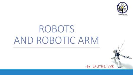 ROBOTS AND ROBOTIC ARM -by lalithej VVK.