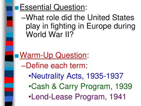 Essential Question: What role did the United States play in fighting in Europe during World War II? Warm-Up Question: Define each term: Neutrality Acts,