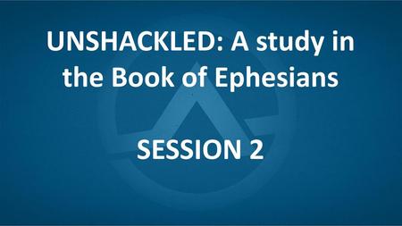 UNSHACKLED: A study in the Book of Ephesians SESSION 2