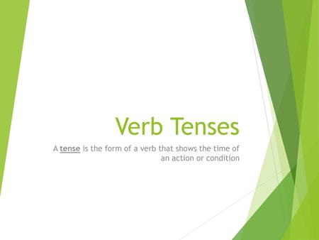 Verb Tenses A tense is the form of a verb that shows the time of an action or condition.