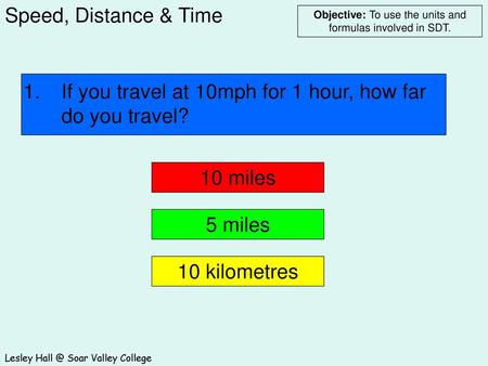 1. 	If you travel at 10mph for 1 hour, how far 	do you travel?