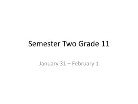 Semester Two Grade 11 January 31 – February 1.