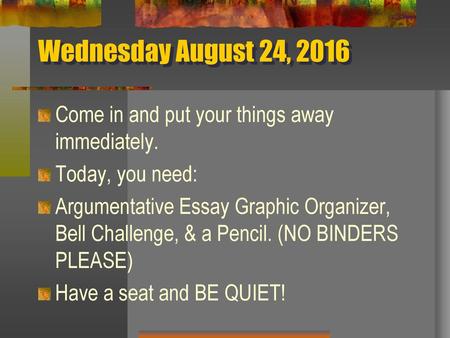 Wednesday August 24, 2016 Come in and put your things away immediately. Today, you need: Argumentative Essay Graphic Organizer, Bell Challenge, & a Pencil.
