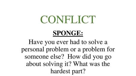 CONFLICT SPONGE: Have you ever had to solve a personal problem or a problem for someone else? How did you go about solving it? What was the hardest.