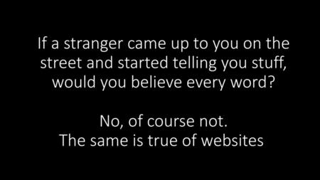 If a stranger came up to you on the street and started telling you stuff, would you believe every word? No, of course not. The same is true of websites.
