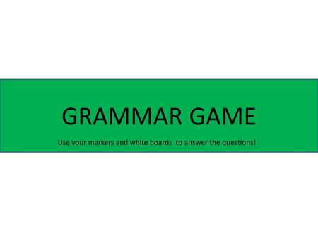 GRAMMAR GAME Use your markers and white boards to answer the questions!
