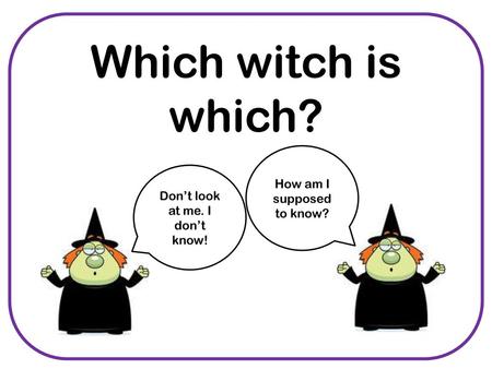Which witch is which? How am I supposed to know?