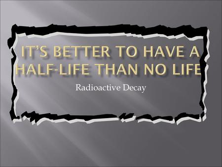 It’s better to have a half-life than no life!