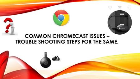 Common Chromecast Issues –Trouble shooting steps for the same.
