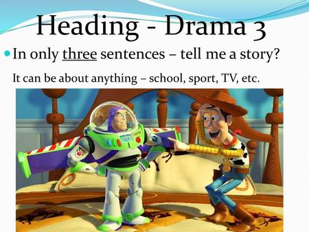 Heading - Drama 3 In only three sentences – tell me a story? It can be about anything – school, sport, TV, etc.