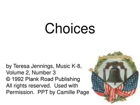 Choices by Teresa Jennings, Music K-8, Volume 2, Number 3 © 1992 Plank Road Publishing All rights reserved. Used with Permission. PPT by Camille Page.