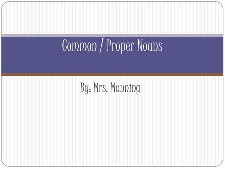 Common / Proper Nouns By: Mrs. Manning.
