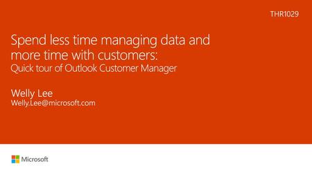 6/5/2018 1:30 PM THR1029 Spend less time managing data and more time with customers: Quick tour of Outlook Customer Manager Welly Lee Welly.Lee@microsoft.com.