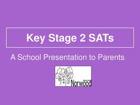 Key Stage 2 SATs A School Presentation to Parents.
