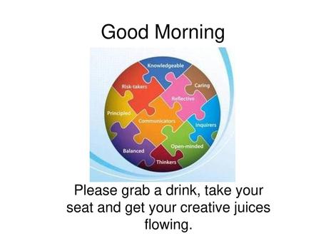 Good Morning Please grab a drink, take your seat and get your creative juices flowing.