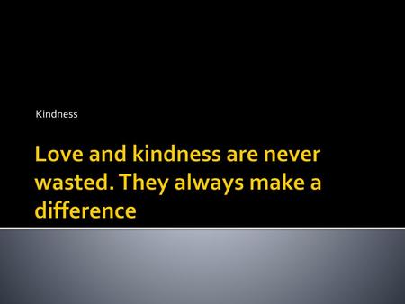 Love and kindness are never wasted. They always make a difference