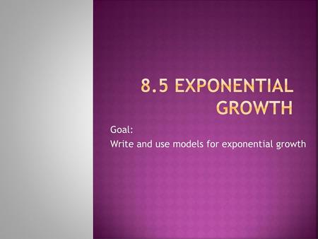 Goal: Write and use models for exponential growth