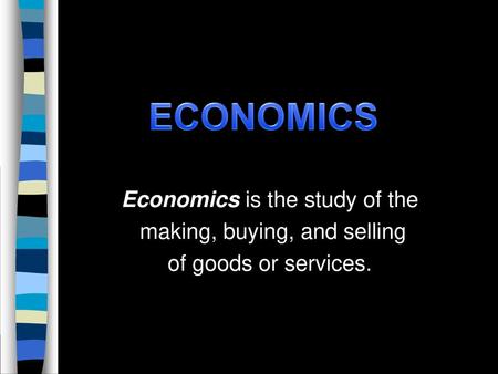 ECONOMICS Economics is the study of the making, buying, and selling