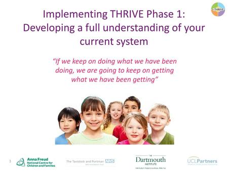 Implementing THRIVE Phase 1: Developing a full understanding of your current system “If we keep on doing what we have been doing, we are going to keep.