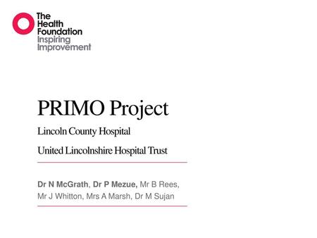 PRIMO Project Lincoln County Hospital United Lincolnshire Hospital Trust Dr N McGrath, Dr P Mezue, Mr B Rees, Mr J Whitton, Mrs A Marsh, Dr M Sujan.