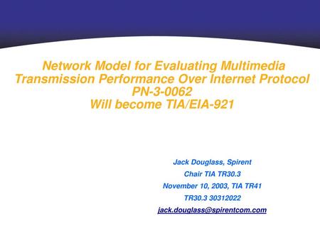 Network Model for Evaluating Multimedia Transmission Performance Over Internet Protocol PN-3-0062 Will become TIA/EIA-921 Jack Douglass, Spirent Chair.