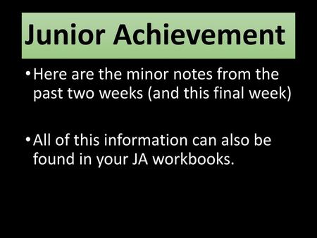 Junior Achievement Here are the minor notes from the past two weeks (and this final week) All of this information can also be found in your JA workbooks.