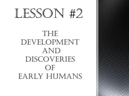 Lesson #2 The Development and Discoveries Of Early Humans.