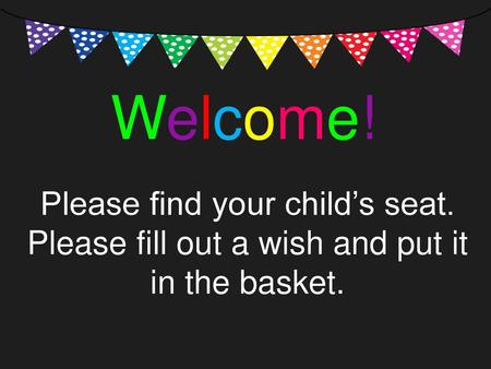 Welcome! Please find your child’s seat. Please fill out a wish and put it in the basket.