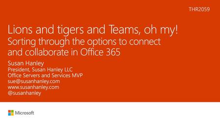 6/6/2018 6:17 AM THR2059 Lions and tigers and Teams, oh my! Sorting through the options to connect and collaborate in Office 365 Susan Hanley President,